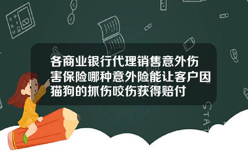 各商业银行代理销售意外伤害保险哪种意外险能让客户因猫狗的抓伤咬伤获得赔付