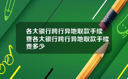 各大银行跨行异地取款手续费各大银行跨行异地取款手续费多少
