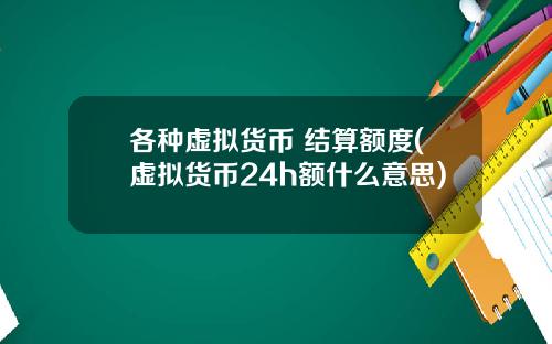 各种虚拟货币 结算额度(虚拟货币24h额什么意思)