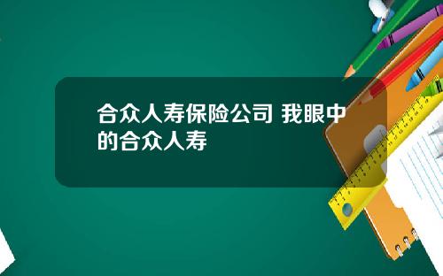 合众人寿保险公司 我眼中的合众人寿