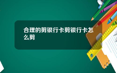 合理的剪银行卡剪银行卡怎么剪