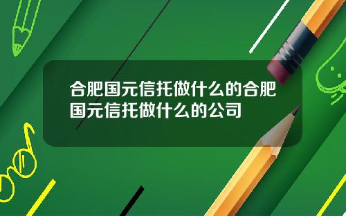 合肥国元信托做什么的合肥国元信托做什么的公司