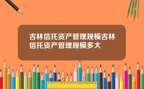 吉林信托资产管理规模吉林信托资产管理规模多大