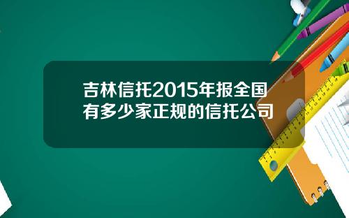 吉林信托2015年报全国有多少家正规的信托公司