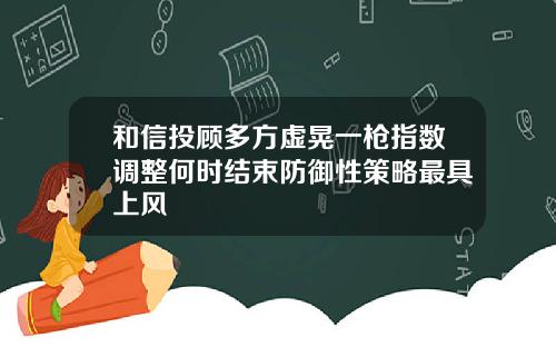 和信投顾多方虚晃一枪指数调整何时结束防御性策略最具上风