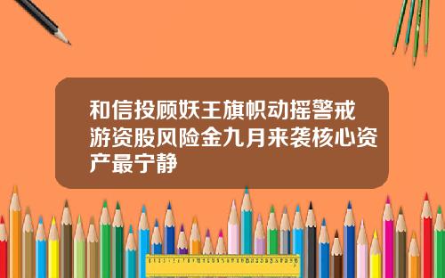 和信投顾妖王旗帜动摇警戒游资股风险金九月来袭核心资产最宁静