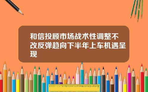 和信投顾市场战术性调整不改反弹趋向下半年上车机遇呈现