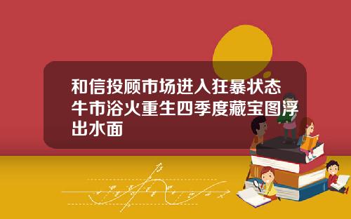 和信投顾市场进入狂暴状态牛市浴火重生四季度藏宝图浮出水面