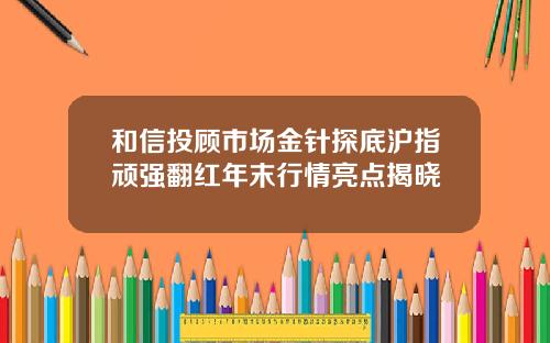 和信投顾市场金针探底沪指顽强翻红年末行情亮点揭晓
