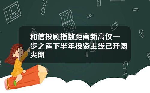 和信投顾指数距离新高仅一步之遥下半年投资主线已开阔爽朗