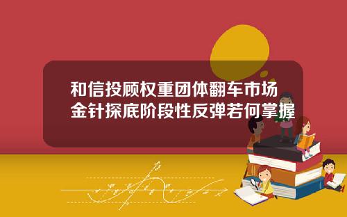 和信投顾权重团体翻车市场金针探底阶段性反弹若何掌握