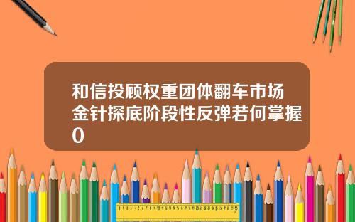 和信投顾权重团体翻车市场金针探底阶段性反弹若何掌握0