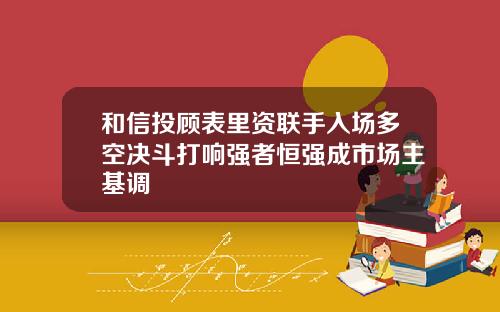 和信投顾表里资联手入场多空决斗打响强者恒强成市场主基调