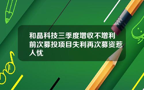 和晶科技三季度增收不增利前次募投项目失利再次募资惹人忧
