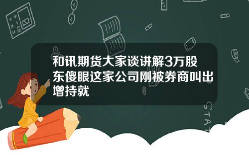 和讯期货大家谈讲解3万股东傻眼这家公司刚被券商叫出增持就