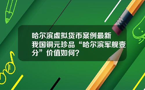 哈尔滨虚拟货币案例最新 我国铜元珍品“哈尔滨军舰壹分”价值如何？