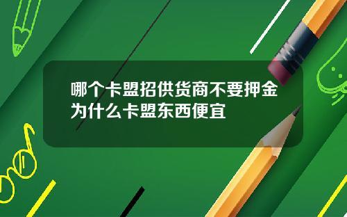 哪个卡盟招供货商不要押金为什么卡盟东西便宜
