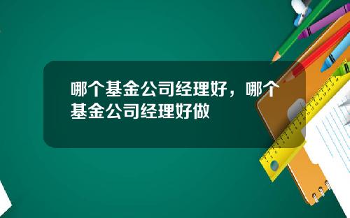 哪个基金公司经理好，哪个基金公司经理好做