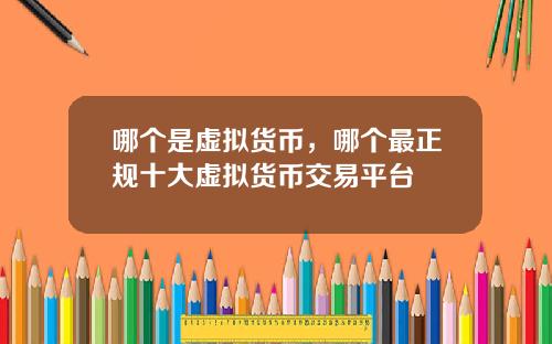 哪个是虚拟货币,哪个最正规十大虚拟货币交易平台