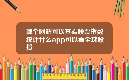 哪个网站可以查看股票指数统计什么app可以看全球股指