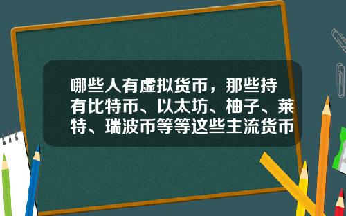 哪些人有虚拟货币，那些持有比特币、以太坊、柚子、莱特、瑞波币等等这些主流货币的人都是哪类人？