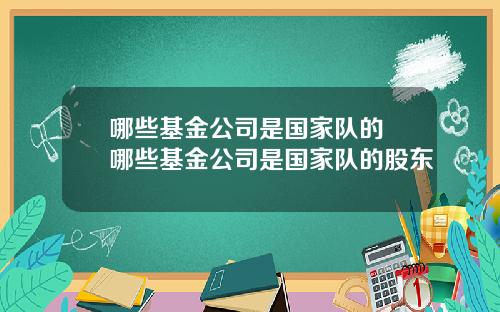 哪些基金公司是国家队的 哪些基金公司是国家队的股东