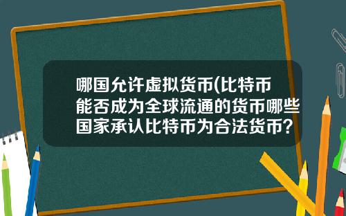 哪国允许虚拟货币(比特币能否成为全球流通的货币哪些国家承认比特币为合法货币?)