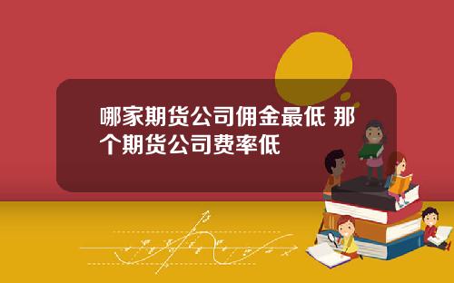 哪家期货公司佣金最低 那个期货公司费率低