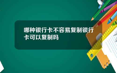 哪种银行卡不容易复制银行卡可以复制吗