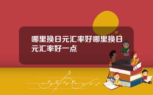 哪里换日元汇率好哪里换日元汇率好一点