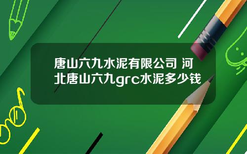 唐山六九水泥有限公司 河北唐山六九grc水泥多少钱