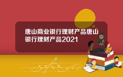 唐山商业银行理财产品唐山银行理财产品2021