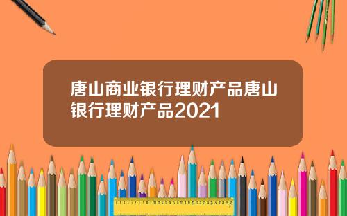 唐山商业银行理财产品唐山银行理财产品2021