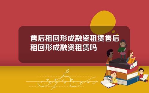 售后租回形成融资租赁售后租回形成融资租赁吗