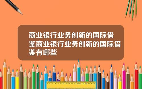 商业银行业务创新的国际借鉴商业银行业务创新的国际借鉴有哪些