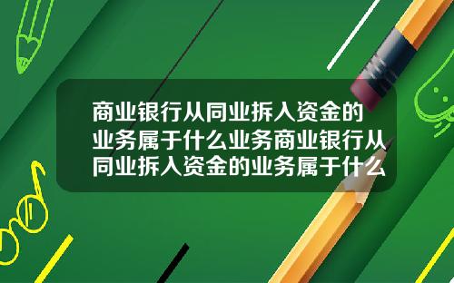 商业银行从同业拆入资金的业务属于什么业务商业银行从同业拆入资金的业务属于什么业务类型