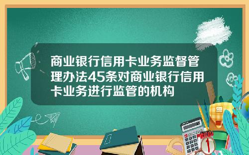 商业银行信用卡业务监督管理办法45条对商业银行信用卡业务进行监管的机构