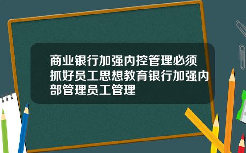 商业银行加强内控管理必须抓好员工思想教育银行加强内部管理员工管理