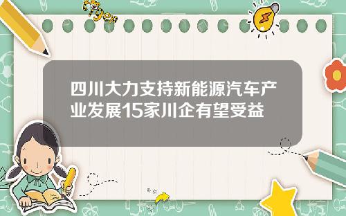 四川大力支持新能源汽车产业发展15家川企有望受益