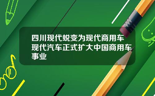 四川现代蜕变为现代商用车现代汽车正式扩大中国商用车事业