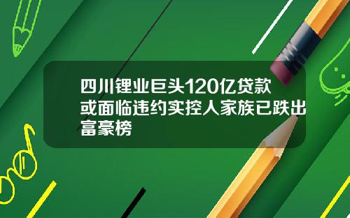 四川锂业巨头120亿贷款或面临违约实控人家族已跌出富豪榜