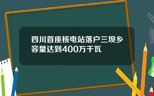 四川首座核电站落户三坝乡容量达到400万千瓦