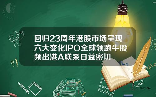 回归23周年港股市场呈现六大变化IPO全球领跑牛股频出港A联系日益密切