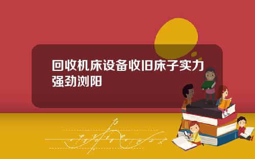 回收机床设备收旧床子实力强劲浏阳