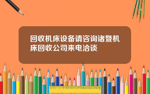 回收机床设备请咨询诸暨机床回收公司来电洽谈