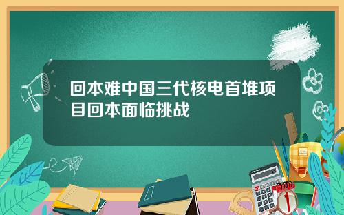 回本难中国三代核电首堆项目回本面临挑战