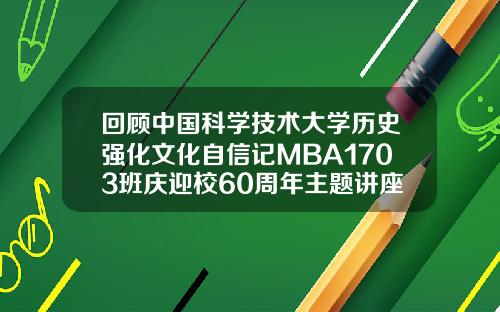 回顾中国科学技术大学历史强化文化自信记MBA1703班庆迎校60周年主题讲座