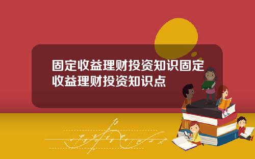 固定收益理财投资知识固定收益理财投资知识点