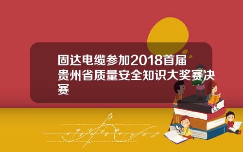 固达电缆参加2018首届贵州省质量安全知识大奖赛决赛