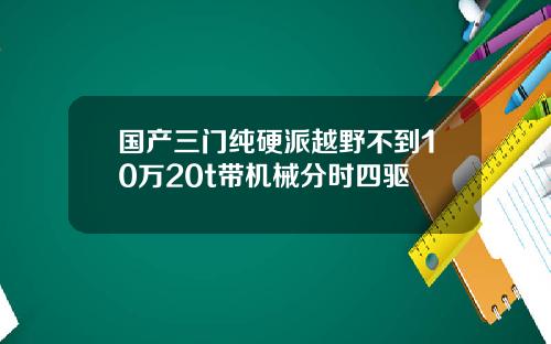国产三门纯硬派越野不到10万20t带机械分时四驱